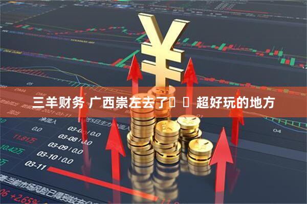 三羊财务 广西崇左去了✈️超好玩的地方