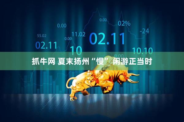 抓牛网 夏末扬州“慢” 闲游正当时