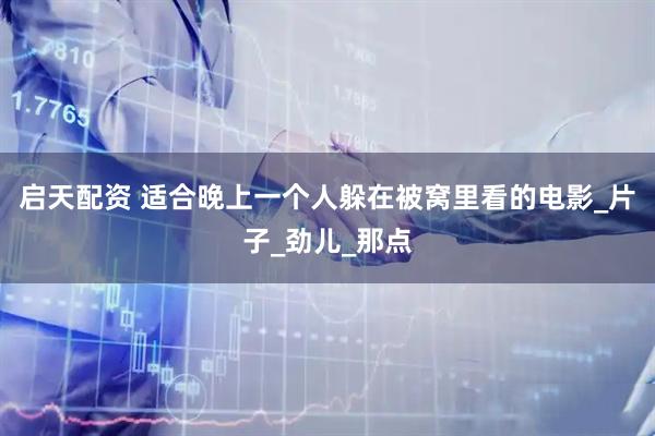 启天配资 适合晚上一个人躲在被窝里看的电影_片子_劲儿_那点