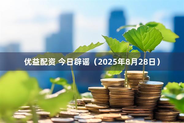 优益配资 今日辟谣（2025年8月28日）