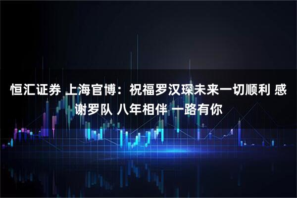 恒汇证券 上海官博：祝福罗汉琛未来一切顺利 感谢罗队 八年相伴 一路有你