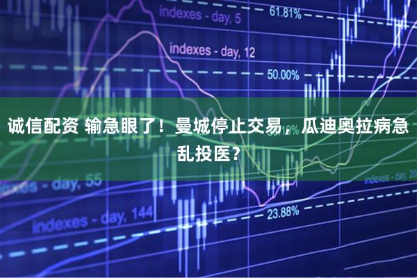诚信配资 输急眼了！曼城停止交易，瓜迪奥拉病急乱投医？