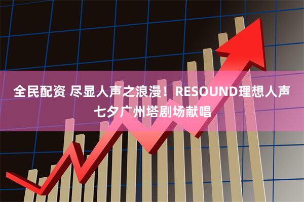全民配资 尽显人声之浪漫！RESOUND理想人声七夕广州塔剧场献唱
