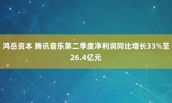 鸿岳资本 腾讯音乐第二季度净利润同比增长33%至26.4亿元