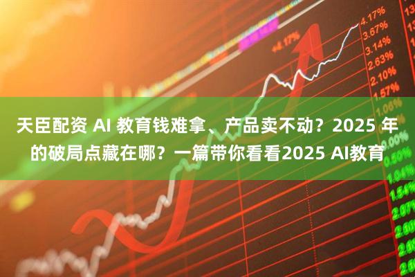 天臣配资 AI 教育钱难拿、产品卖不动？2025 年的破局点藏在哪？一篇带你看看2025 AI教育