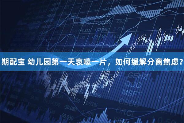 期配宝 幼儿园第一天哀嚎一片，如何缓解分离焦虑？
