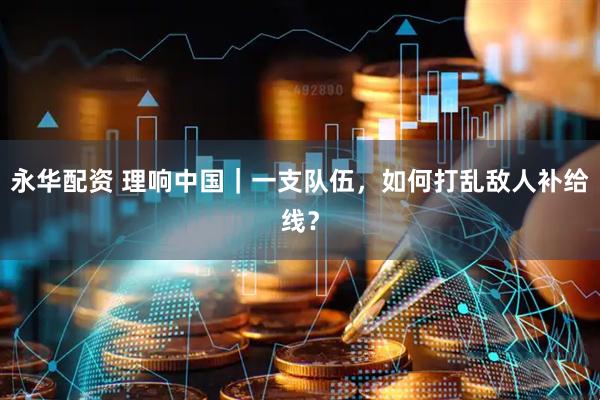 永华配资 理响中国｜一支队伍，如何打乱敌人补给线？
