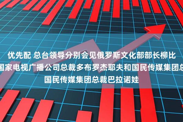 优先配 总台领导分别会见俄罗斯文化部部长柳比莫娃、全俄国家电视广播公司总裁多布罗杰耶夫和国民传媒集团总裁巴拉诺娃