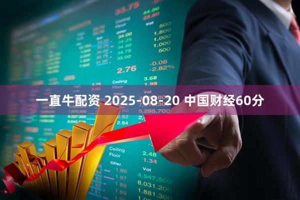 一直牛配资 2025-08-20 中国财经60分