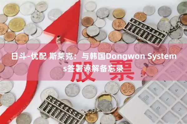 日斗-优配 斯莱克：与韩国Dongwon Systems签署谅解备忘录