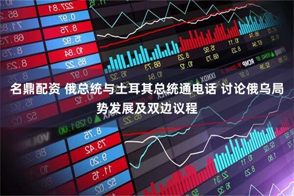 名鼎配资 俄总统与土耳其总统通电话 讨论俄乌局势发展及双边议程