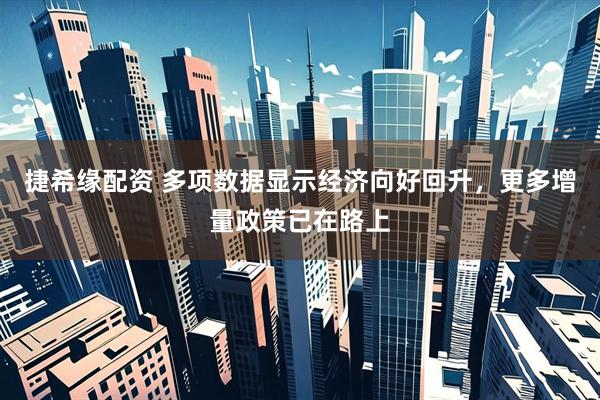 捷希缘配资 多项数据显示经济向好回升，更多增量政策已在路上