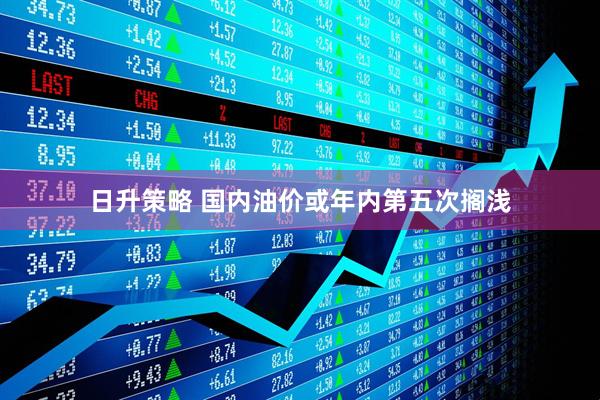 日升策略 国内油价或年内第五次搁浅