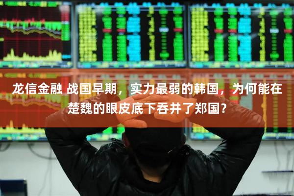 龙信金融 战国早期，实力最弱的韩国，为何能在楚魏的眼皮底下吞并了郑国？