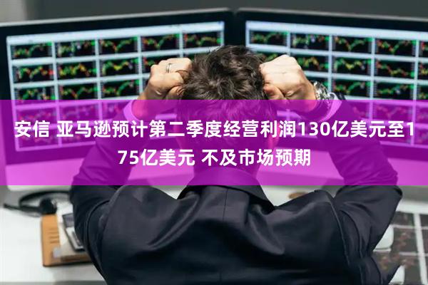 安信 亚马逊预计第二季度经营利润130亿美元至175亿美元 不及市场预期