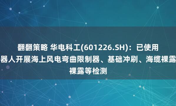 翻翻策略 华电科工(601226.SH)：已使用水下机器人开展海上风电弯曲限制器、基础冲刷、海缆裸露等检测