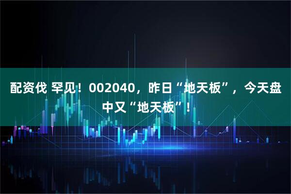 配资伐 罕见！002040，昨日“地天板”，今天盘中又“地天板”！