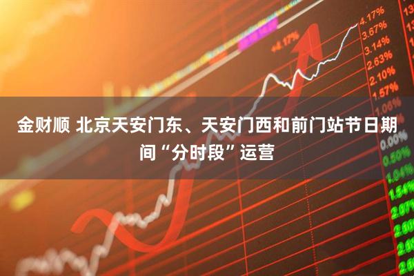 金财顺 北京天安门东、天安门西和前门站节日期间“分时段”运营