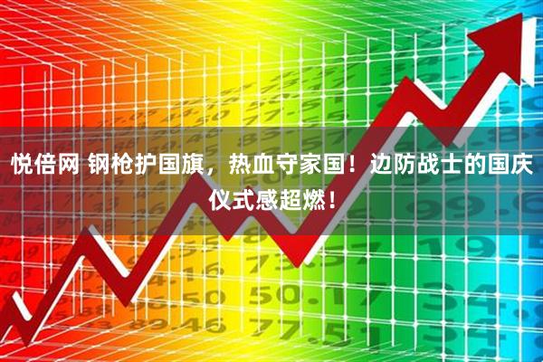 悦倍网 钢枪护国旗，热血守家国！边防战士的国庆仪式感超燃！