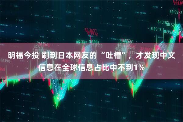 明福今投 刷到日本网友的 “吐槽”，才发现中文信息在全球信息占比中不到1%