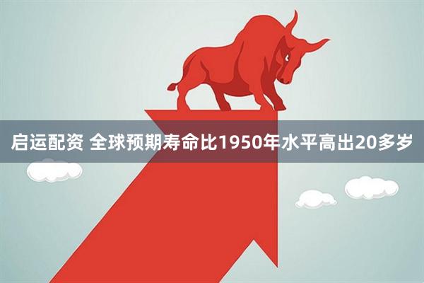 启运配资 全球预期寿命比1950年水平高出20多岁