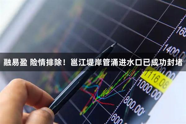 融易盈 险情排除！邕江堤岸管涌进水口已成功封堵