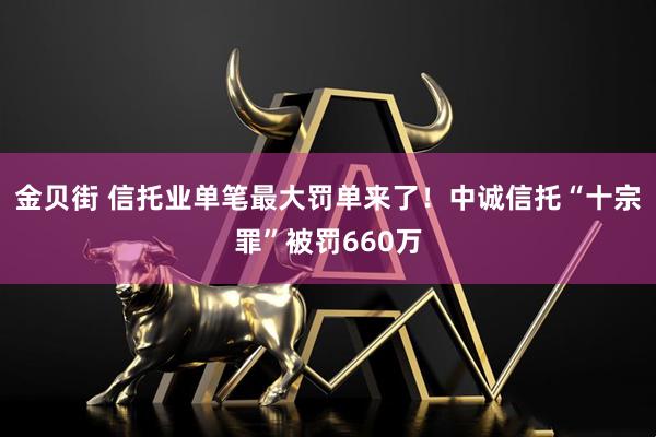 金贝街 信托业单笔最大罚单来了！中诚信托“十宗罪”被罚660万