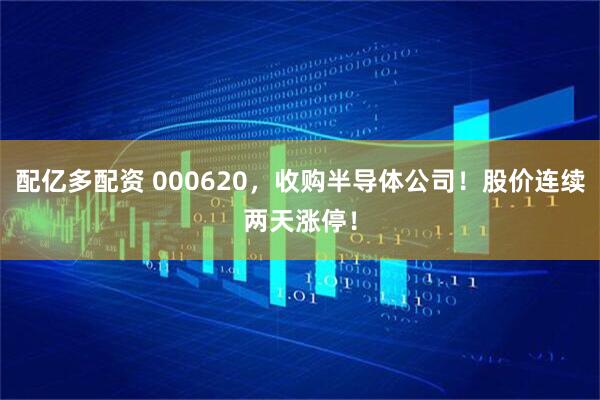 配亿多配资 000620，收购半导体公司！股价连续两天涨停！